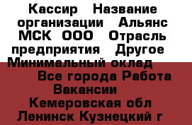 Кассир › Название организации ­ Альянс-МСК, ООО › Отрасль предприятия ­ Другое › Минимальный оклад ­ 30 000 - Все города Работа » Вакансии   . Кемеровская обл.,Ленинск-Кузнецкий г.